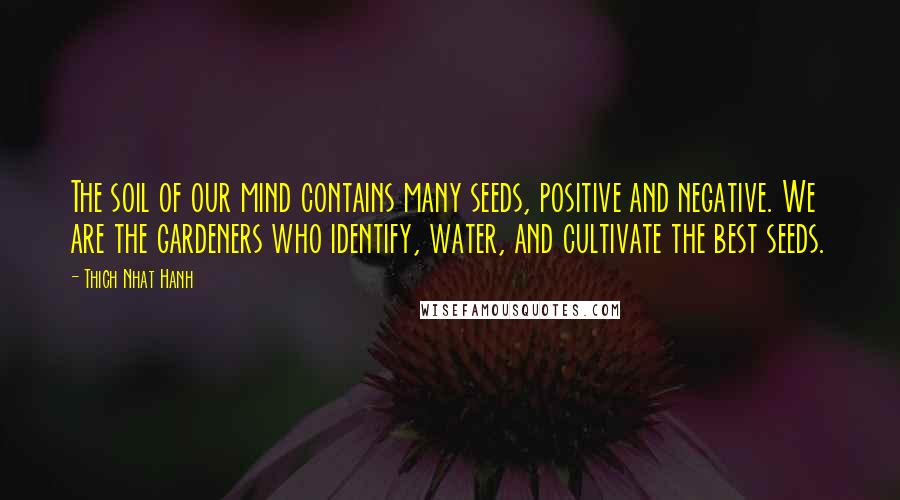 Thich Nhat Hanh Quotes: The soil of our mind contains many seeds, positive and negative. We are the gardeners who identify, water, and cultivate the best seeds.