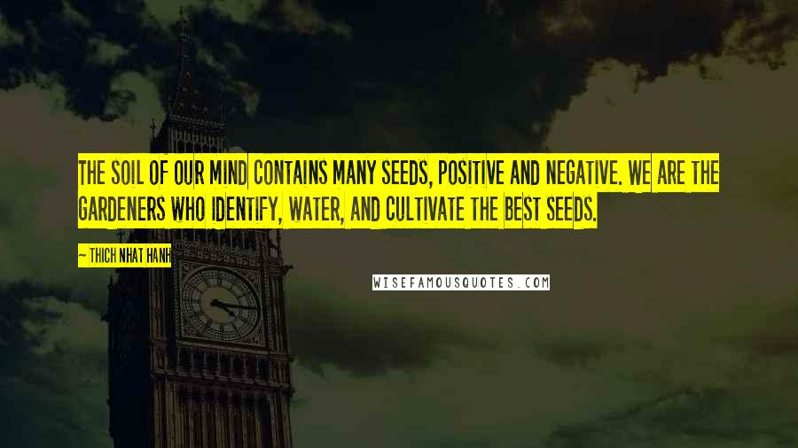 Thich Nhat Hanh Quotes: The soil of our mind contains many seeds, positive and negative. We are the gardeners who identify, water, and cultivate the best seeds.