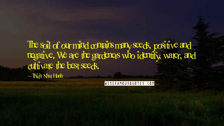 Thich Nhat Hanh Quotes: The soil of our mind contains many seeds, positive and negative. We are the gardeners who identify, water, and cultivate the best seeds.