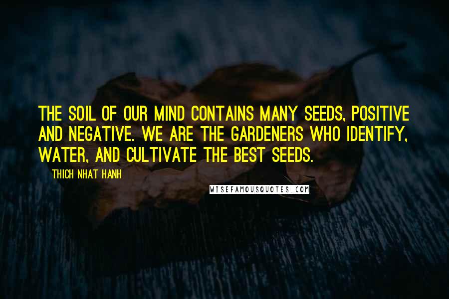 Thich Nhat Hanh Quotes: The soil of our mind contains many seeds, positive and negative. We are the gardeners who identify, water, and cultivate the best seeds.