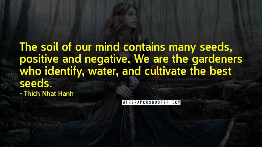 Thich Nhat Hanh Quotes: The soil of our mind contains many seeds, positive and negative. We are the gardeners who identify, water, and cultivate the best seeds.