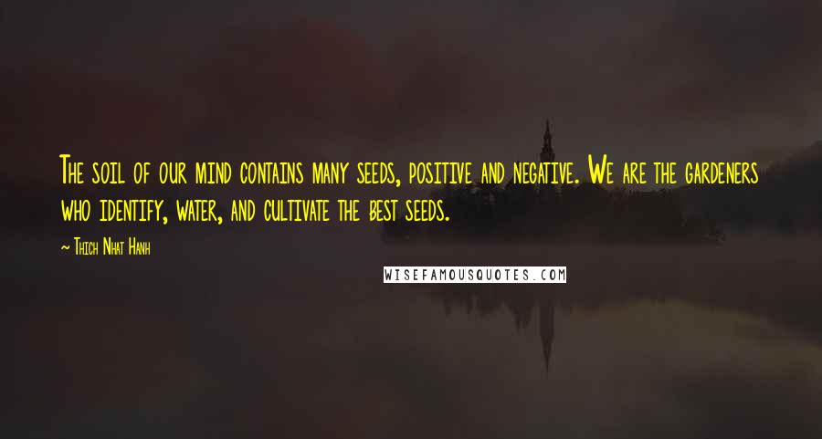 Thich Nhat Hanh Quotes: The soil of our mind contains many seeds, positive and negative. We are the gardeners who identify, water, and cultivate the best seeds.