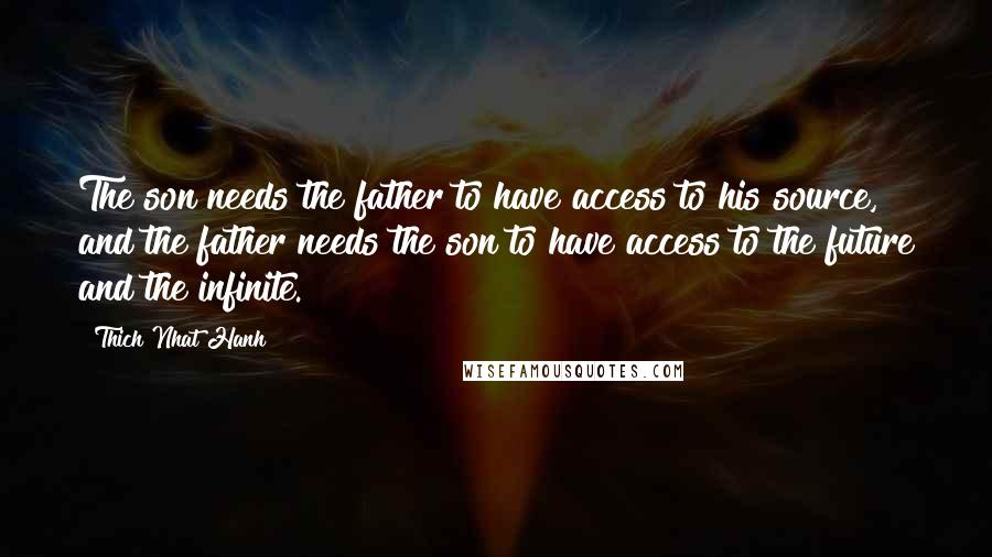 Thich Nhat Hanh Quotes: The son needs the father to have access to his source, and the father needs the son to have access to the future and the infinite.