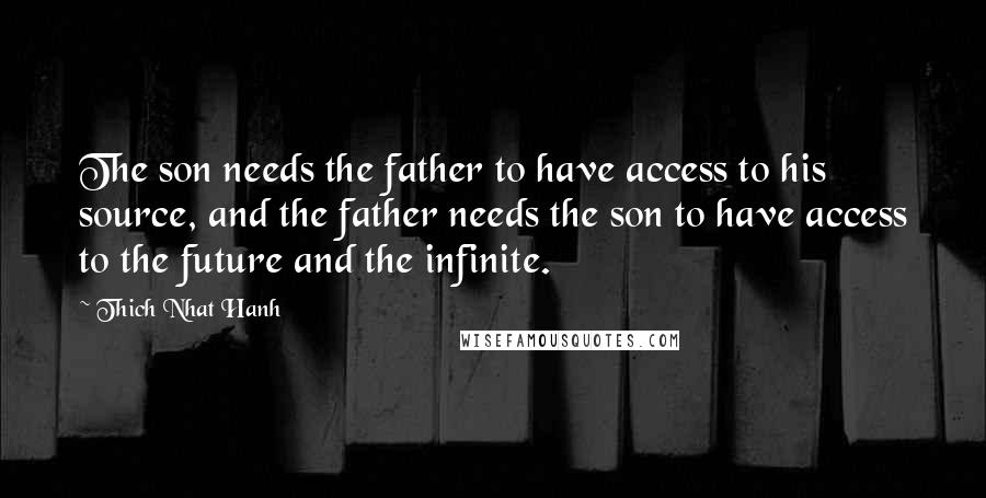 Thich Nhat Hanh Quotes: The son needs the father to have access to his source, and the father needs the son to have access to the future and the infinite.