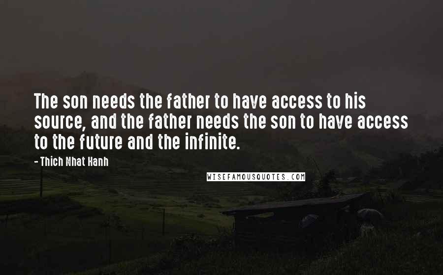 Thich Nhat Hanh Quotes: The son needs the father to have access to his source, and the father needs the son to have access to the future and the infinite.