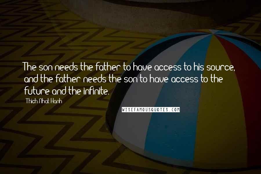 Thich Nhat Hanh Quotes: The son needs the father to have access to his source, and the father needs the son to have access to the future and the infinite.