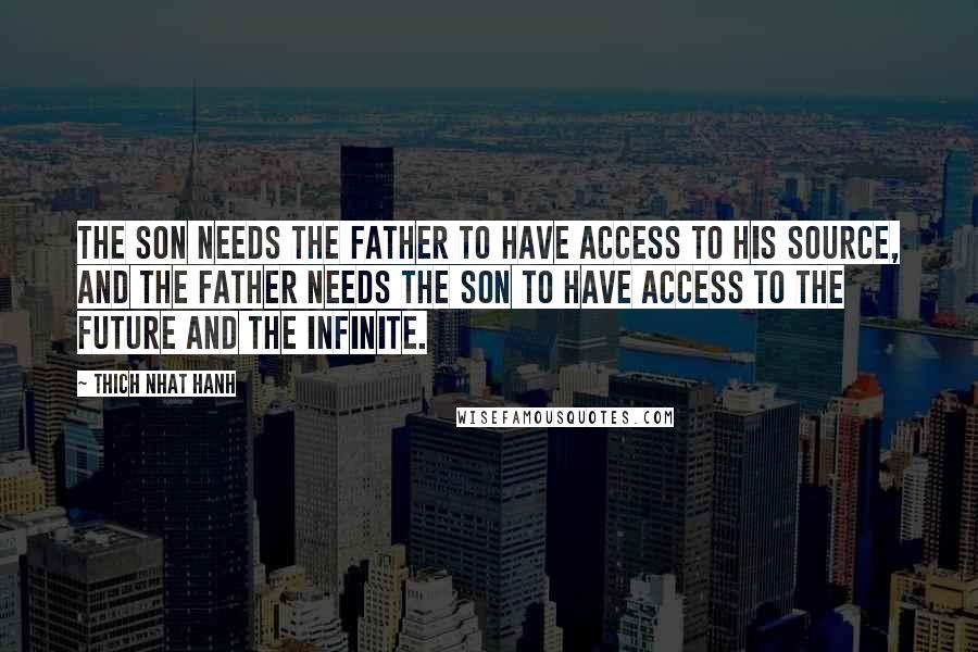 Thich Nhat Hanh Quotes: The son needs the father to have access to his source, and the father needs the son to have access to the future and the infinite.