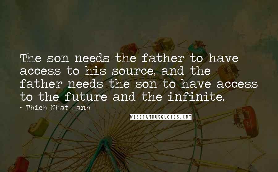 Thich Nhat Hanh Quotes: The son needs the father to have access to his source, and the father needs the son to have access to the future and the infinite.