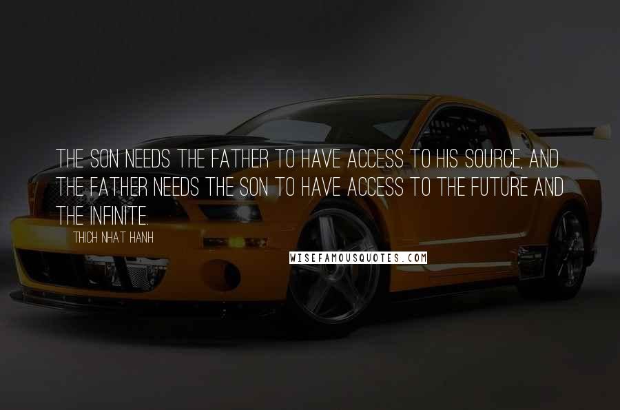 Thich Nhat Hanh Quotes: The son needs the father to have access to his source, and the father needs the son to have access to the future and the infinite.