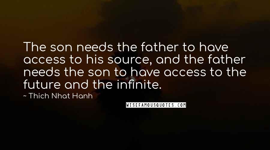 Thich Nhat Hanh Quotes: The son needs the father to have access to his source, and the father needs the son to have access to the future and the infinite.