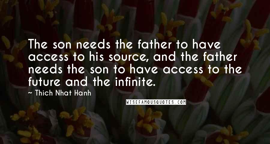Thich Nhat Hanh Quotes: The son needs the father to have access to his source, and the father needs the son to have access to the future and the infinite.