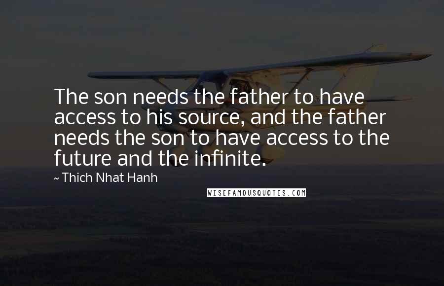 Thich Nhat Hanh Quotes: The son needs the father to have access to his source, and the father needs the son to have access to the future and the infinite.