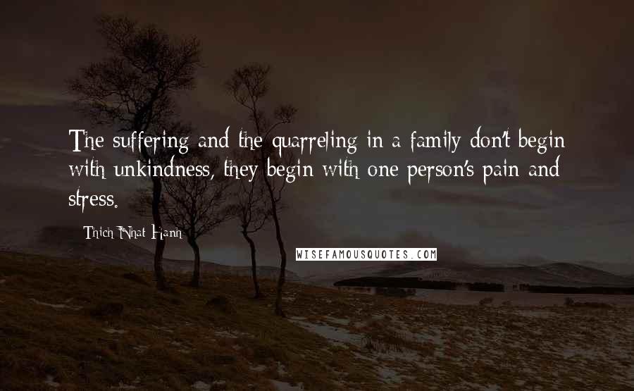 Thich Nhat Hanh Quotes: The suffering and the quarreling in a family don't begin with unkindness, they begin with one person's pain and stress.