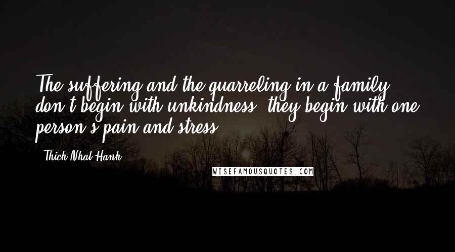 Thich Nhat Hanh Quotes: The suffering and the quarreling in a family don't begin with unkindness, they begin with one person's pain and stress.