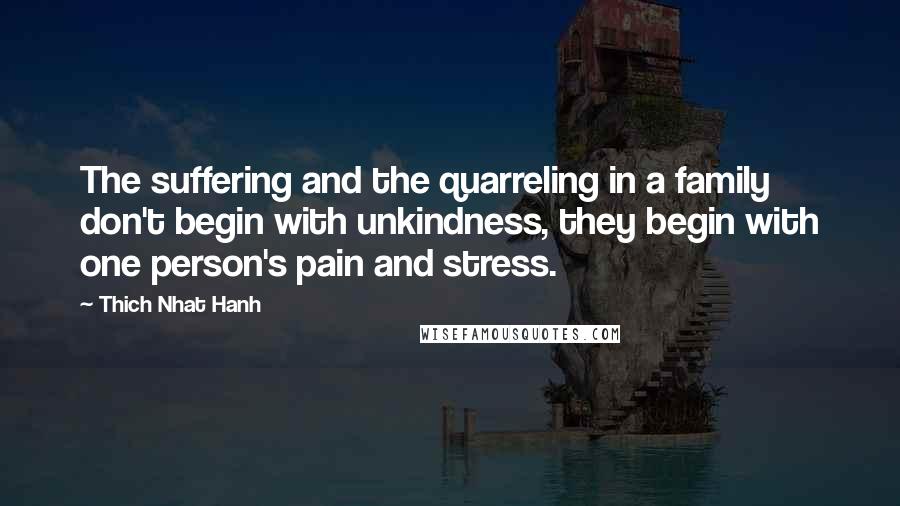 Thich Nhat Hanh Quotes: The suffering and the quarreling in a family don't begin with unkindness, they begin with one person's pain and stress.