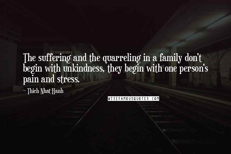 Thich Nhat Hanh Quotes: The suffering and the quarreling in a family don't begin with unkindness, they begin with one person's pain and stress.
