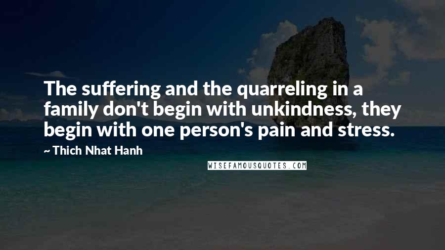 Thich Nhat Hanh Quotes: The suffering and the quarreling in a family don't begin with unkindness, they begin with one person's pain and stress.