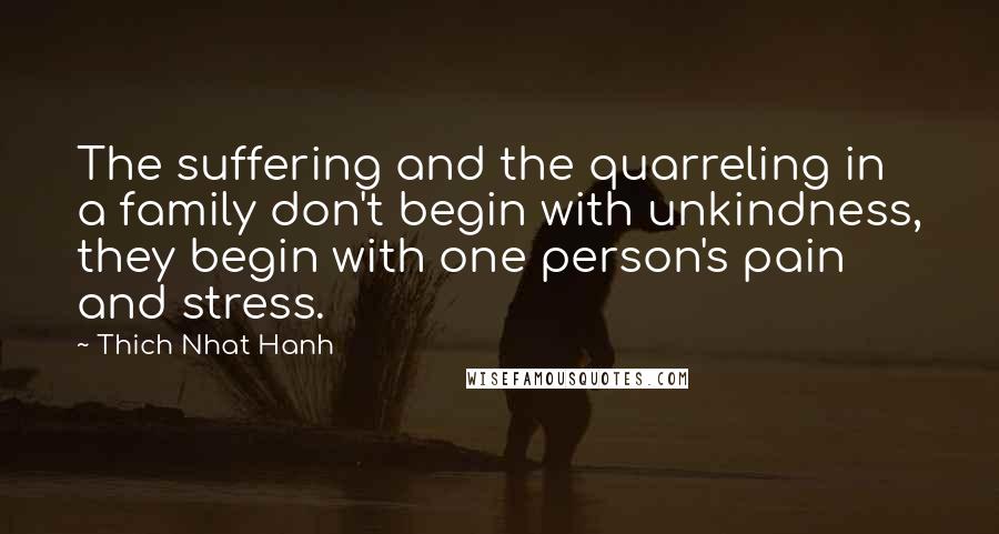 Thich Nhat Hanh Quotes: The suffering and the quarreling in a family don't begin with unkindness, they begin with one person's pain and stress.