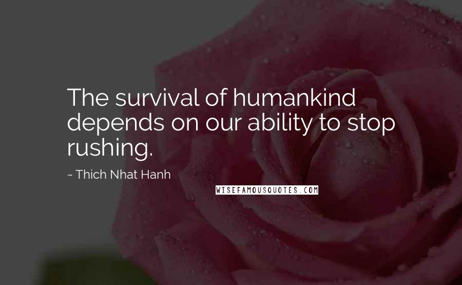 Thich Nhat Hanh Quotes: The survival of humankind depends on our ability to stop rushing.
