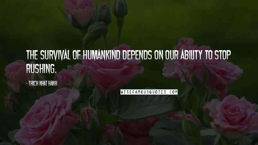 Thich Nhat Hanh Quotes: The survival of humankind depends on our ability to stop rushing.