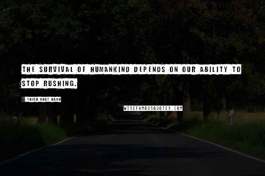 Thich Nhat Hanh Quotes: The survival of humankind depends on our ability to stop rushing.