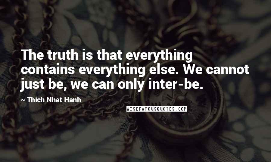 Thich Nhat Hanh Quotes: The truth is that everything contains everything else. We cannot just be, we can only inter-be.