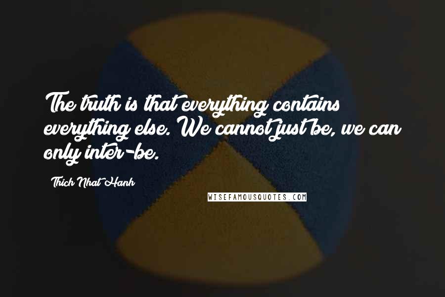 Thich Nhat Hanh Quotes: The truth is that everything contains everything else. We cannot just be, we can only inter-be.