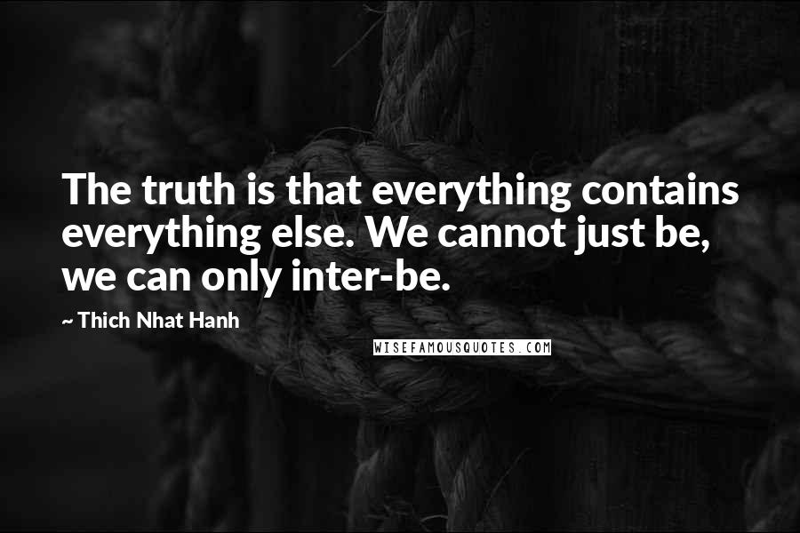 Thich Nhat Hanh Quotes: The truth is that everything contains everything else. We cannot just be, we can only inter-be.