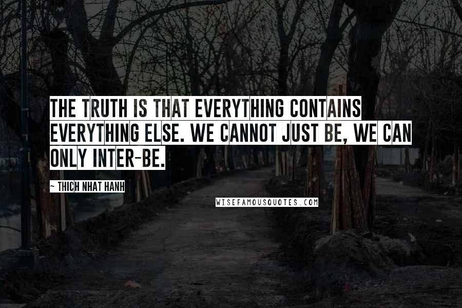 Thich Nhat Hanh Quotes: The truth is that everything contains everything else. We cannot just be, we can only inter-be.