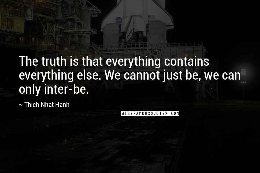 Thich Nhat Hanh Quotes: The truth is that everything contains everything else. We cannot just be, we can only inter-be.