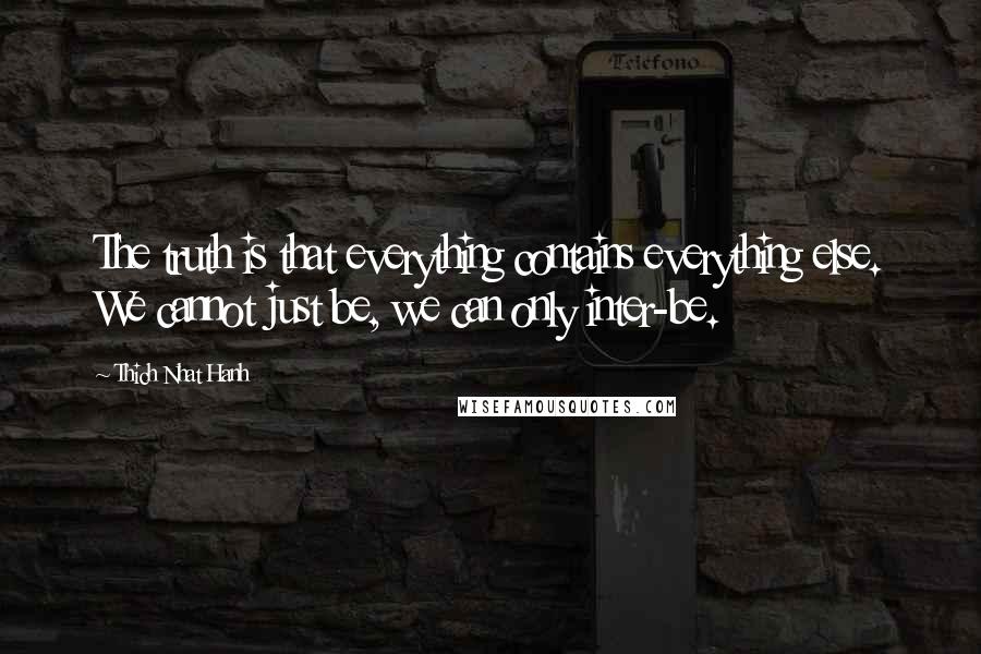 Thich Nhat Hanh Quotes: The truth is that everything contains everything else. We cannot just be, we can only inter-be.