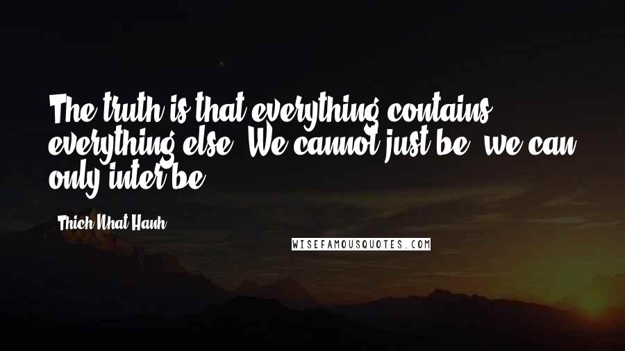 Thich Nhat Hanh Quotes: The truth is that everything contains everything else. We cannot just be, we can only inter-be.