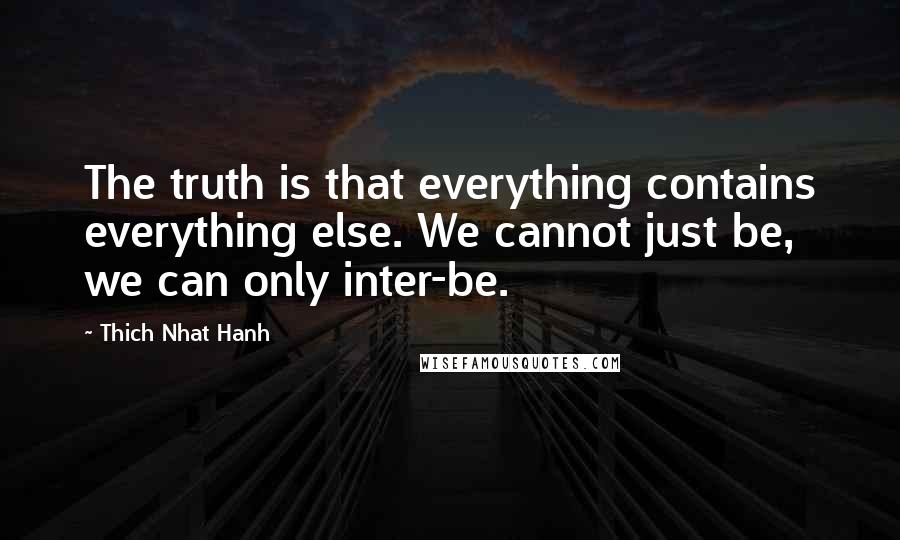 Thich Nhat Hanh Quotes: The truth is that everything contains everything else. We cannot just be, we can only inter-be.