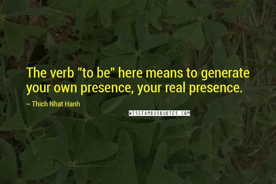 Thich Nhat Hanh Quotes: The verb "to be" here means to generate your own presence, your real presence.