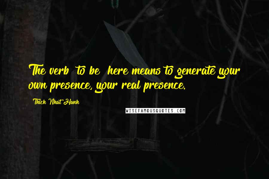 Thich Nhat Hanh Quotes: The verb "to be" here means to generate your own presence, your real presence.