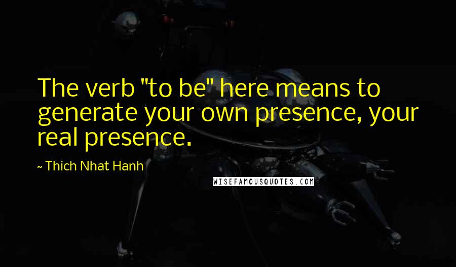 Thich Nhat Hanh Quotes: The verb "to be" here means to generate your own presence, your real presence.