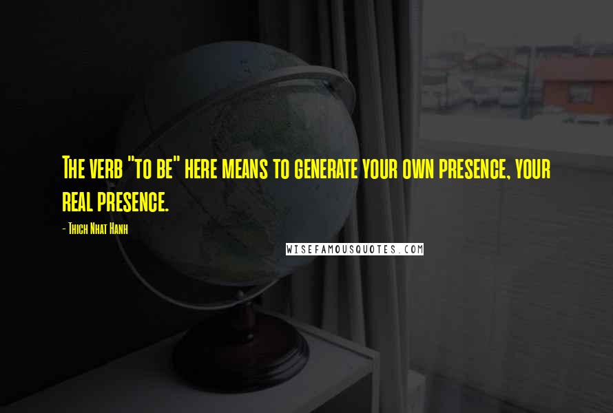 Thich Nhat Hanh Quotes: The verb "to be" here means to generate your own presence, your real presence.