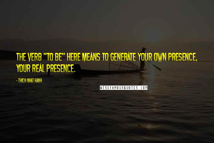 Thich Nhat Hanh Quotes: The verb "to be" here means to generate your own presence, your real presence.