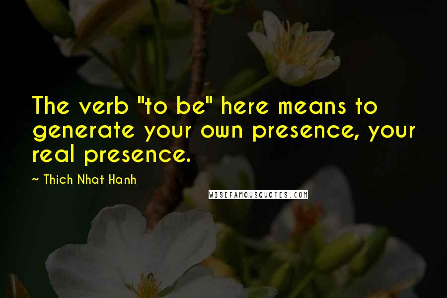 Thich Nhat Hanh Quotes: The verb "to be" here means to generate your own presence, your real presence.