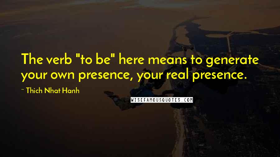 Thich Nhat Hanh Quotes: The verb "to be" here means to generate your own presence, your real presence.