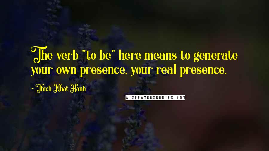 Thich Nhat Hanh Quotes: The verb "to be" here means to generate your own presence, your real presence.