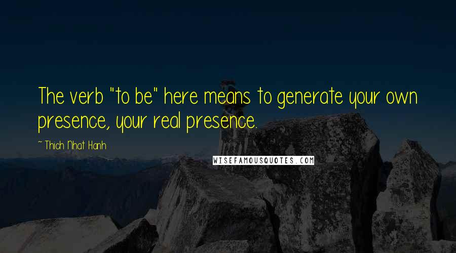 Thich Nhat Hanh Quotes: The verb "to be" here means to generate your own presence, your real presence.