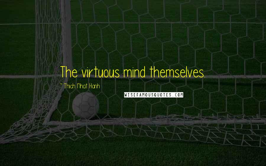 Thich Nhat Hanh Quotes: The virtuous mind themselves.