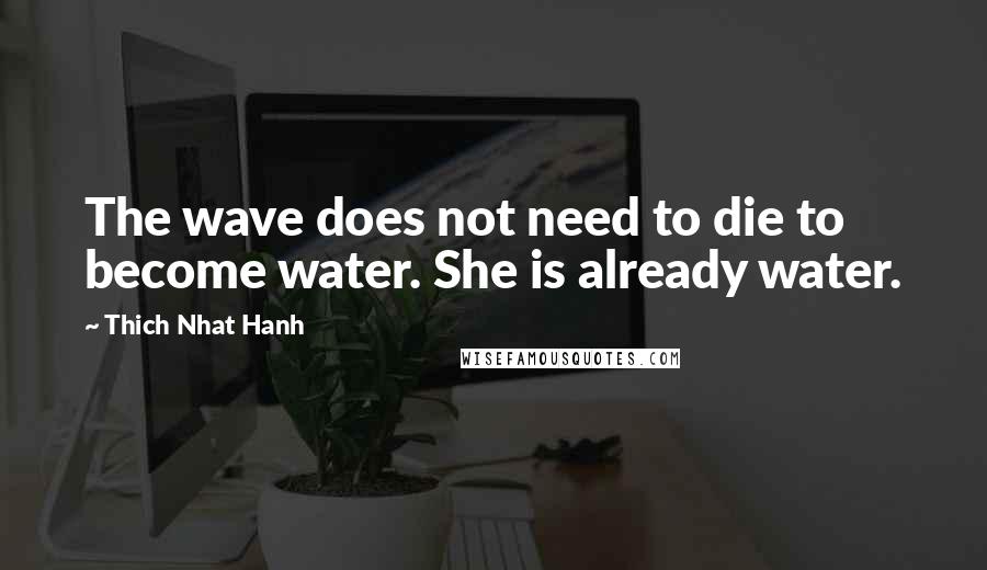 Thich Nhat Hanh Quotes: The wave does not need to die to become water. She is already water.