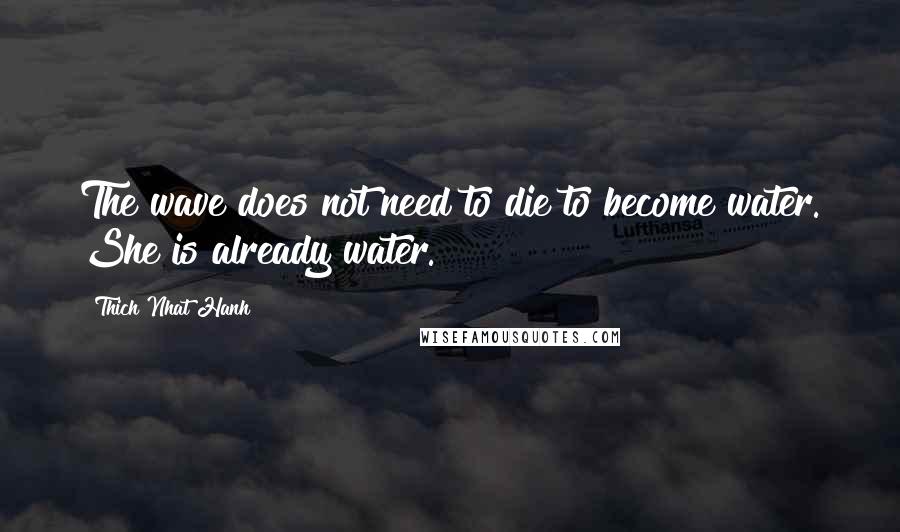 Thich Nhat Hanh Quotes: The wave does not need to die to become water. She is already water.