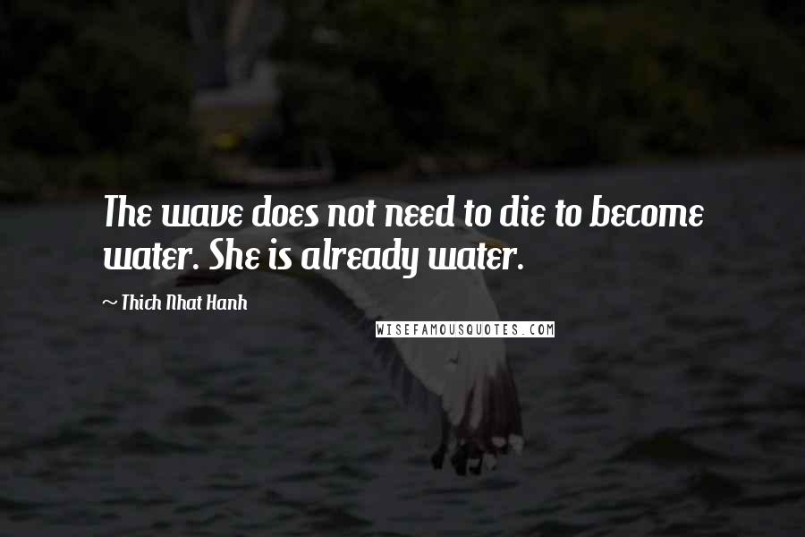 Thich Nhat Hanh Quotes: The wave does not need to die to become water. She is already water.