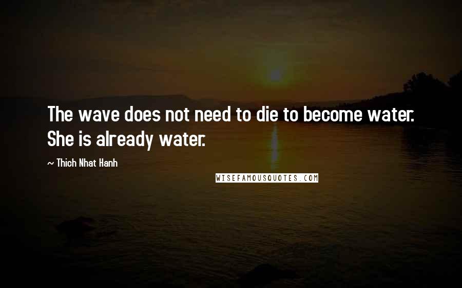 Thich Nhat Hanh Quotes: The wave does not need to die to become water. She is already water.