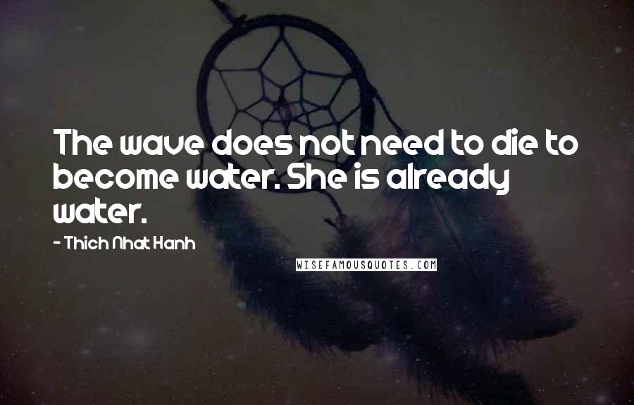 Thich Nhat Hanh Quotes: The wave does not need to die to become water. She is already water.