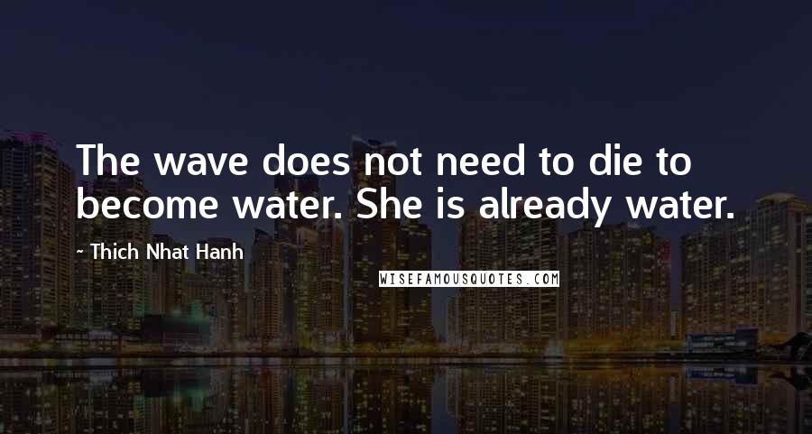 Thich Nhat Hanh Quotes: The wave does not need to die to become water. She is already water.