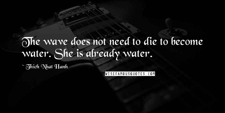 Thich Nhat Hanh Quotes: The wave does not need to die to become water. She is already water.